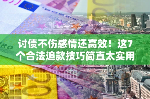 济南讨债不伤感情还高效！这7个合法追款技巧简直太实用