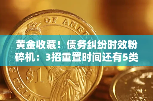 济南黄金收藏！债务纠纷时效粉碎机：3招重置时间还有5类不设年限的特殊债务