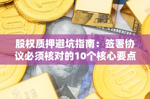 济南股权质押避坑指南：签署协议必须核对的10个核心要点