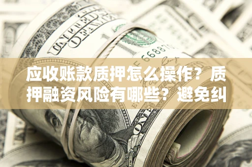 济南应收账款质押怎么操作？质押融资风险有哪些？避免纠纷高效融资技巧