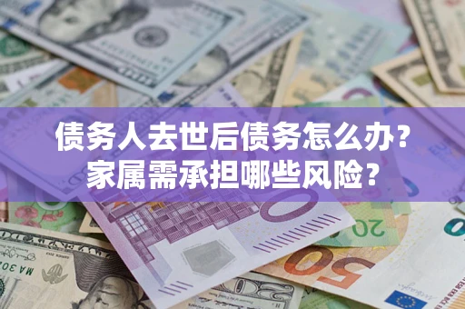 济南债务人去世后债务怎么办？家属需承担哪些风险？