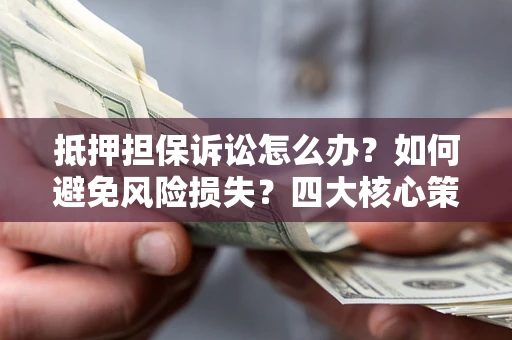济南抵押担保诉讼怎么办？如何避免风险损失？四大核心策略全解读