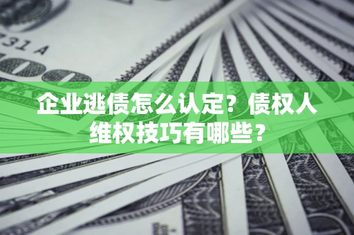 济南企业逃债怎么认定？债权人维权技巧有哪些？