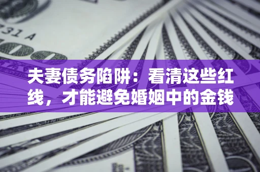 济南夫妻债务陷阱：看清这些红线，才能避免婚姻中的金钱危机