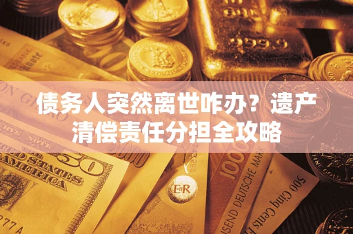 济南债务人突然离世咋办？遗产清偿责任分担全攻略