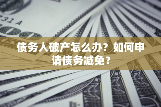 济南债务人破产怎么办？如何申请债务减免？