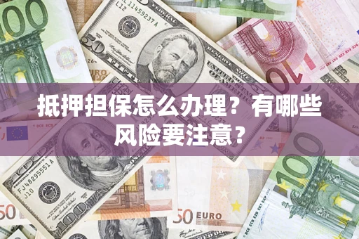 济南抵押担保怎么办理？有哪些风险要注意？