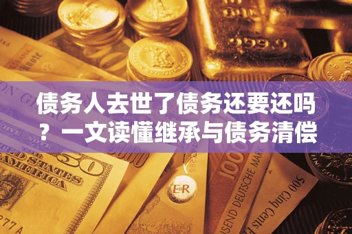 济南债务人去世了债务还要还吗？一文读懂继承与债务清偿
