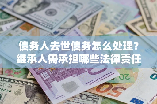 济南债务人去世债务怎么处理？继承人需承担哪些法律责任？