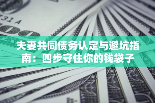 济南夫妻共同债务认定与避坑指南：四步守住你的钱袋子