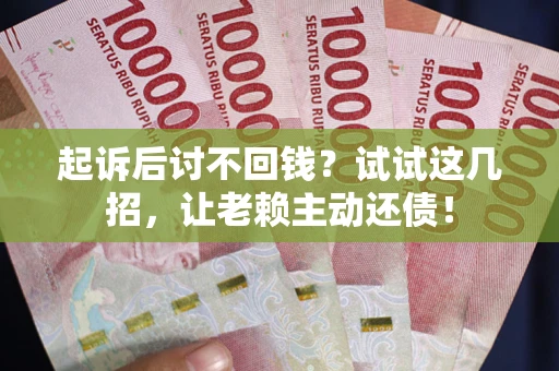 济南起诉后讨不回钱？试试这几招，让老赖主动还债！