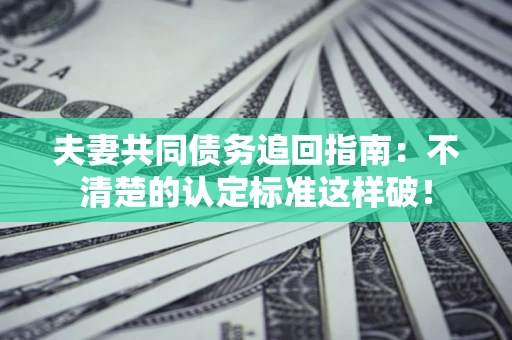 济南夫妻共同债务追回指南：不清楚的认定标准这样破！