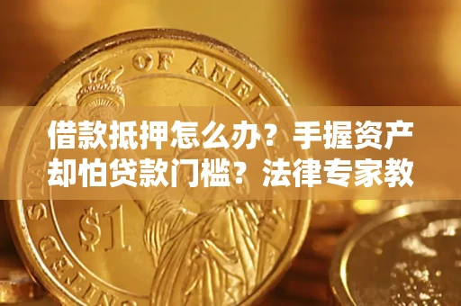 济南借款抵押怎么办？手握资产却怕贷款门槛？法律专家教你办抵押不踩坑