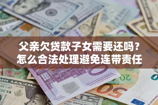 济南父亲欠贷款子女需要还吗？怎么合法处理避免连带责任？