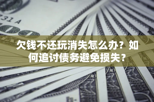 济南欠钱不还玩消失怎么办？如何追讨债务避免损失？
