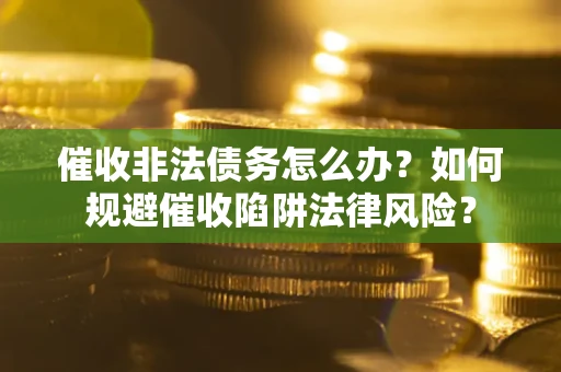 济南催收非法债务怎么办？如何规避催收陷阱法律风险？