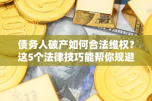 济南债务人破产如何合法维权？这5个法律技巧能帮你规避风险