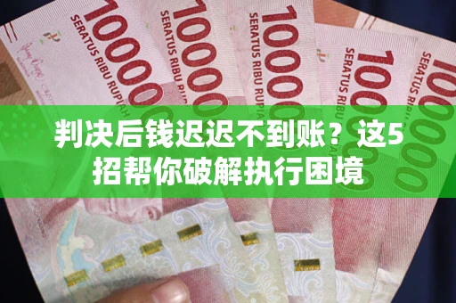 济南判决后钱迟迟不到账？这5招帮你破解执行困境