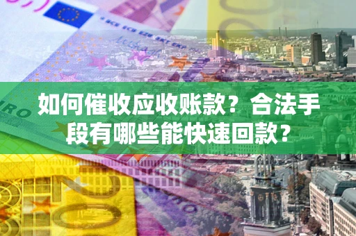 济南如何催收应收账款？合法手段有哪些能快速回款？