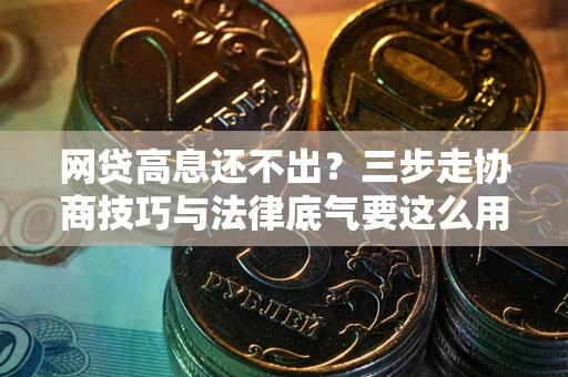 济南网贷高息还不出？三步走协商技巧与法律底气要这么用