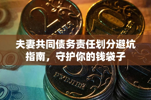 济南夫妻共同债务责任划分避坑指南，守护你的钱袋子