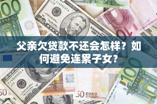 济南父亲欠贷款不还会怎样？如何避免连累子女？