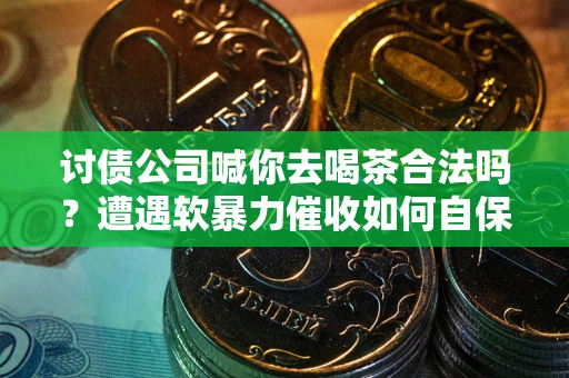 济南讨债公司喊你去喝茶合法吗？遭遇软暴力催收如何自保？