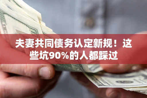 济南夫妻共同债务认定新规！这些坑90%的人都踩过