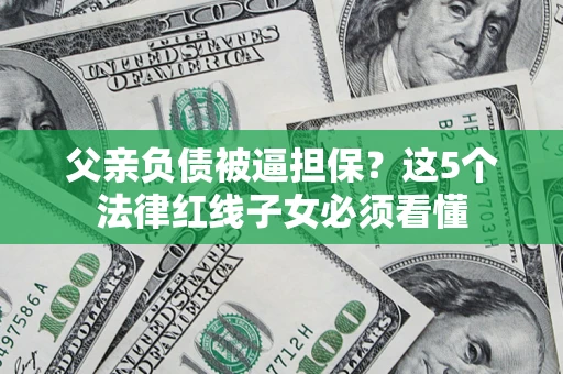 济南父亲负债被逼担保？这5个法律红线子女必须看懂