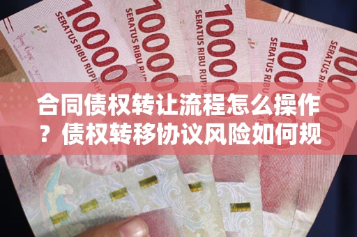 济南合同债权转让流程怎么操作？债权转移协议风险如何规避？