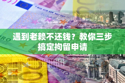 济南遇到老赖不还钱？教你三步搞定拘留申请