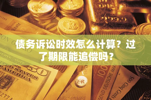 济南债务诉讼时效怎么计算？过了期限能追偿吗？