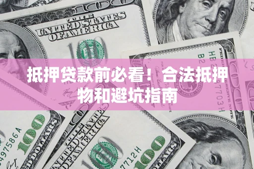 济南抵押贷款前必看！合法抵押物和避坑指南