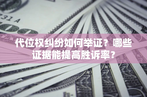 济南代位权纠纷如何举证？哪些证据能提高胜诉率？