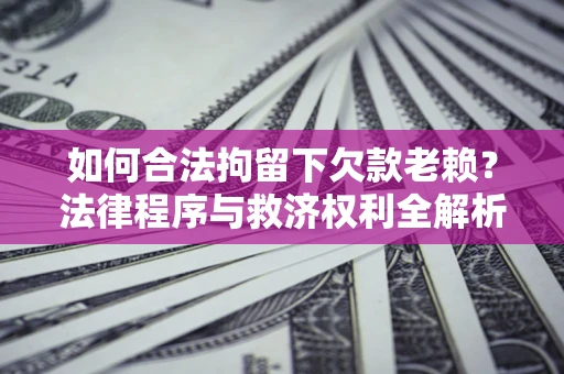 济南如何合法拘留下欠款老赖？法律程序与救济权利全解析