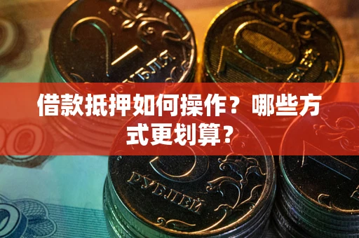 济南借款抵押如何操作？哪些方式更划算？