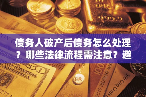 济南债务人破产后债务怎么处理？哪些法律流程需注意？避免踩坑指南
