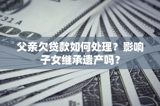 济南父亲欠贷款如何处理？影响子女继承遗产吗？