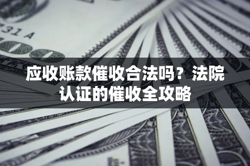 济南应收账款催收合法吗？法院认证的催收全攻略