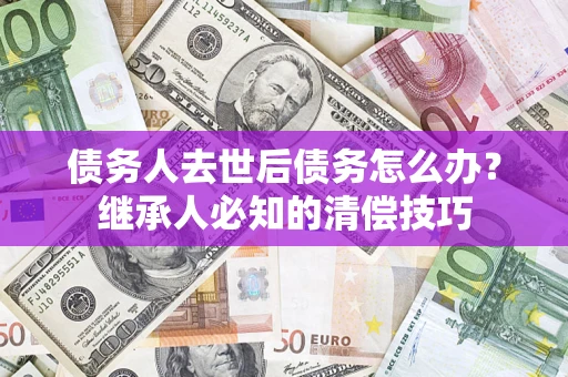 济南债务人去世后债务怎么办？继承人必知的清偿技巧