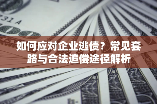 济南如何应对企业逃债？常见套路与合法追偿途径解析