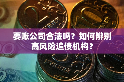 济南要账公司合法吗？如何辨别高风险追债机构？