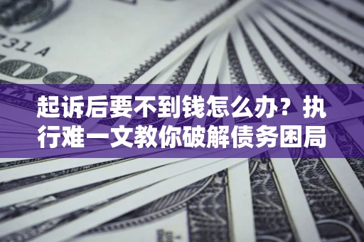 济南起诉后要不到钱怎么办？执行难一文教你破解债务困局