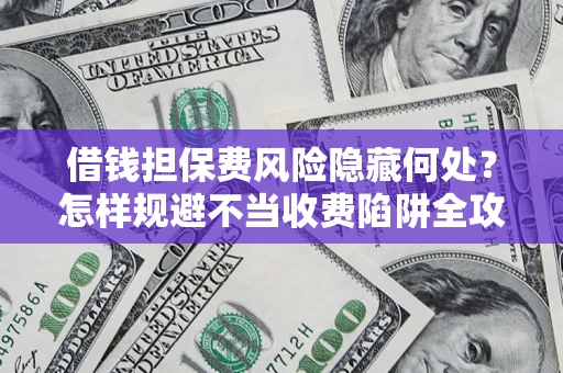 济南借钱担保费风险隐藏何处？怎样规避不当收费陷阱全攻略！