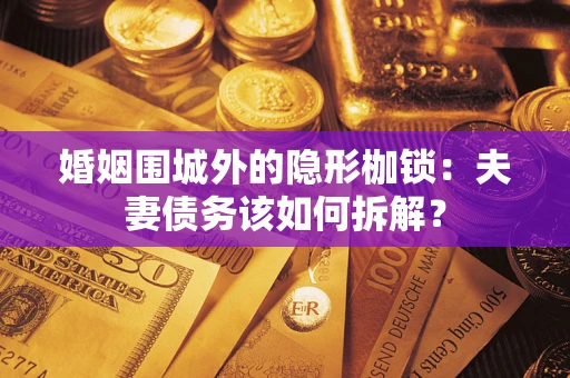 济南婚姻围城外的隐形枷锁：夫妻债务该如何拆解？