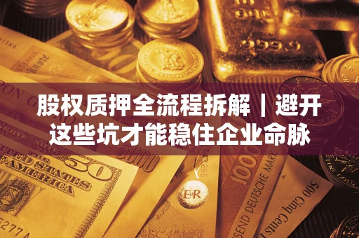 济南股权质押全流程拆解｜避开这些坑才能稳住企业命脉