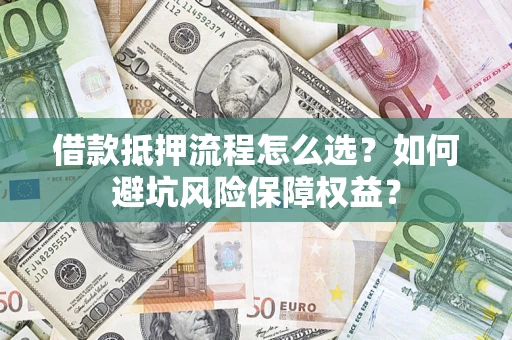 济南借款抵押流程怎么选？如何避坑风险保障权益？