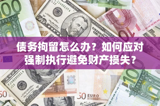 济南债务拘留怎么办？如何应对强制执行避免财产损失？