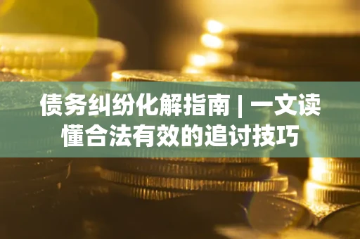 济南债务纠纷化解指南 | 一文读懂合法有效的追讨技巧