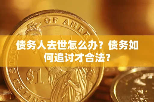 济南债务人去世怎么办？债务如何追讨才合法？
